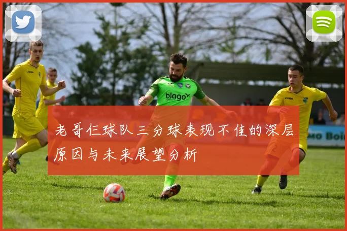 老哥仨球队三分球表现不佳的深层原因与未来展望分析