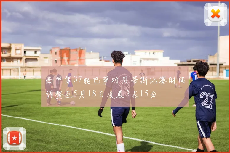 西甲第37轮巴萨对贝蒂斯比赛时间调整至5月18日凌晨3点15分