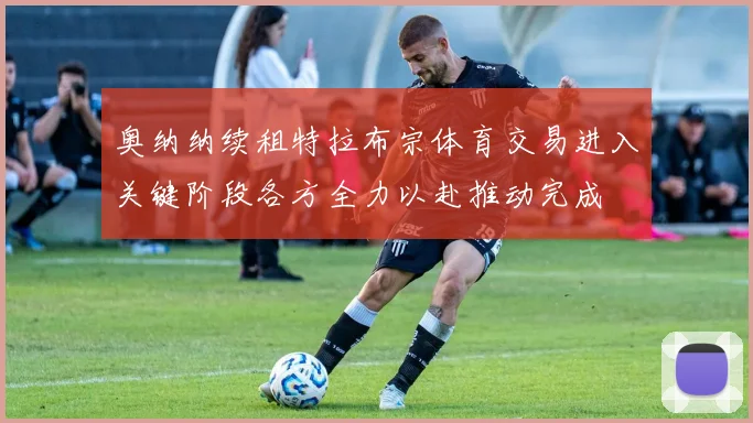 奥纳纳续租特拉布宗体育交易进入关键阶段各方全力以赴推动完成