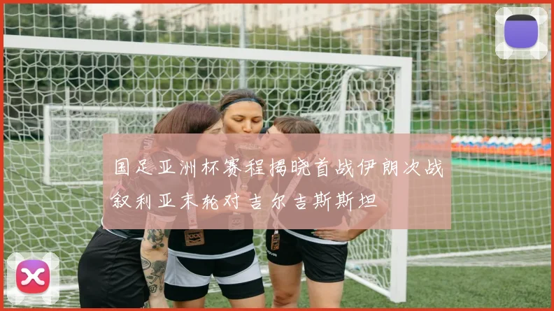 国足亚洲杯赛程揭晓首战伊朗次战叙利亚末轮对吉尔吉斯斯坦