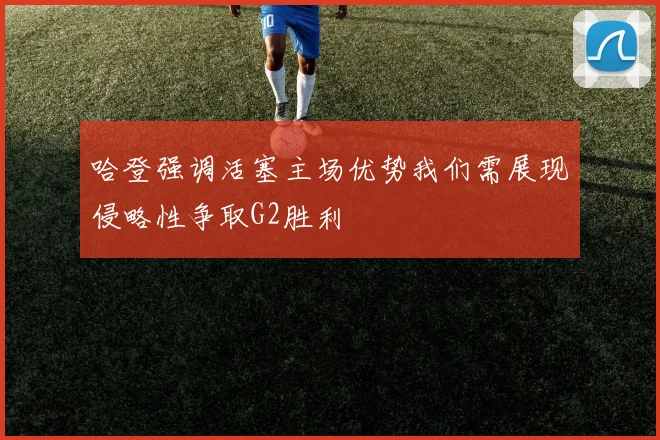 哈登强调活塞主场优势我们需展现侵略性争取G2胜利