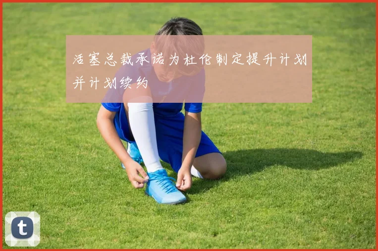 活塞总裁承诺为杜伦制定提升计划并计划续约