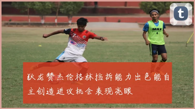 狄龙赞杰伦格林挡拆能力出色能自主创造进攻机会表现亮眼