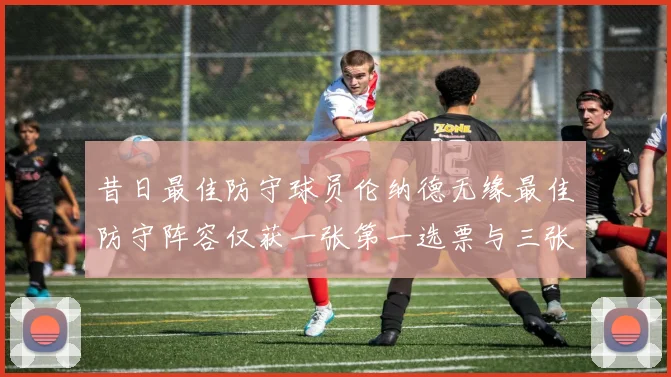 昔日最佳防守球员伦纳德无缘最佳防守阵容仅获一张第一选票与三张第二选票