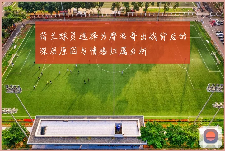 荷兰球员选择为摩洛哥出战背后的深层原因与情感归属分析