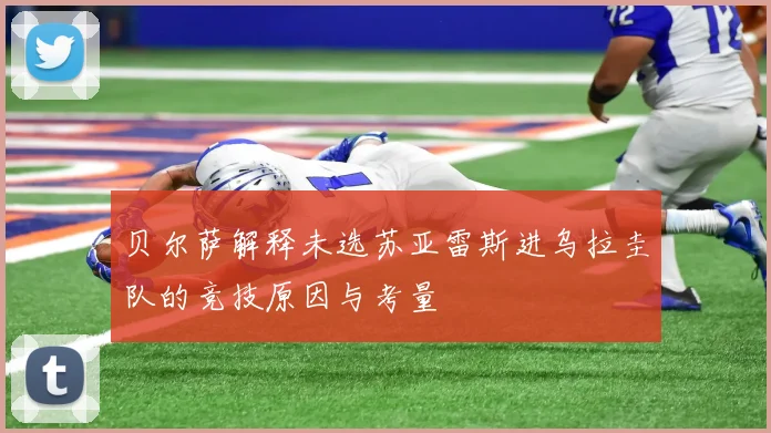 贝尔萨解释未选苏亚雷斯进乌拉圭队的竞技原因与考量