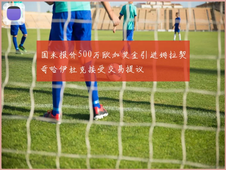 国米报价500万欧加奖金引进姆拉契奇哈伊杜克接受交易提议