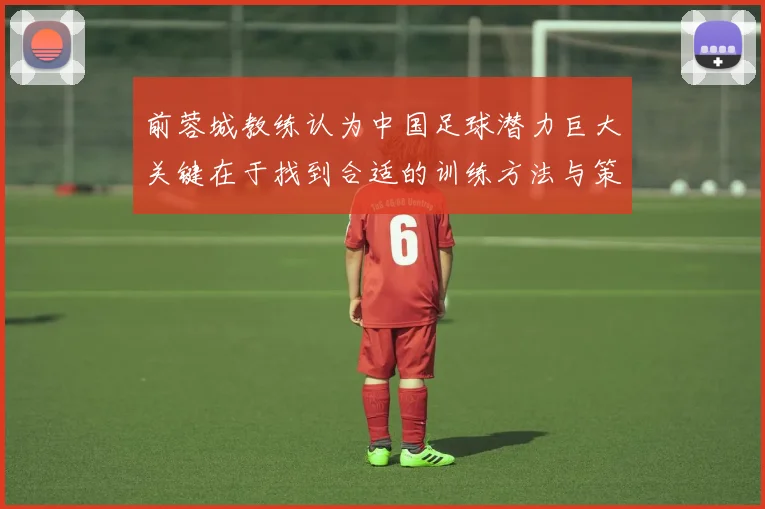 前蓉城教练认为中国足球潜力巨大关键在于找到合适的训练方法与策略